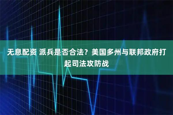 无息配资 派兵是否合法？美国多州与联邦政府打起司法攻防战
