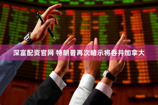 深富配资官网 特朗普再次暗示将吞并加拿大