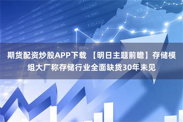 期货配资炒股APP下载 【明日主题前瞻】存储模组大厂称存储行业全面缺货30年未见