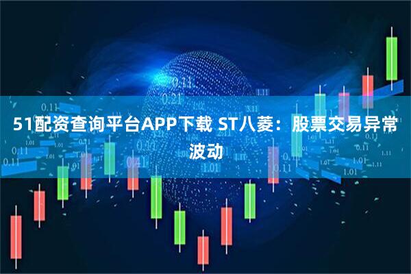 51配资查询平台APP下载 ST八菱：股票交易异常波动