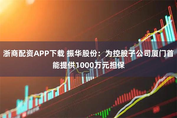 浙商配资APP下载 振华股份：为控股子公司厦门首能提供1000万元担保