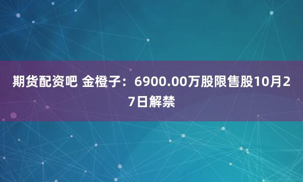 期货配资吧 金橙子：6900.00万股限售股10月27日解禁