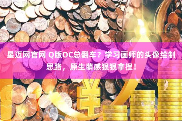 星迈网官网 Q版OC总翻车？学习画师的头像绘制思路，原生萌感狠狠拿捏！