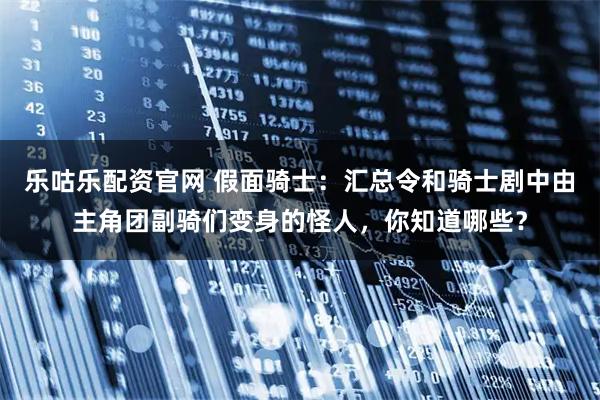 乐咕乐配资官网 假面骑士：汇总令和骑士剧中由主角团副骑们变身的怪人，你知道哪些？