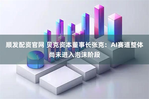 顺发配资官网 贝克资本董事长张克：AI赛道整体尚未进入泡沫阶段