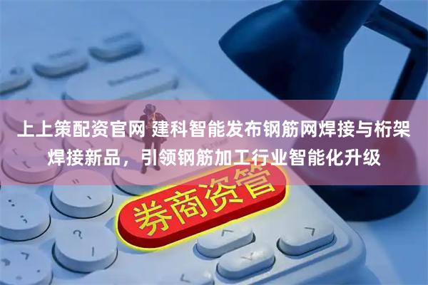 上上策配资官网 建科智能发布钢筋网焊接与桁架焊接新品，引领钢筋加工行业智能化升级