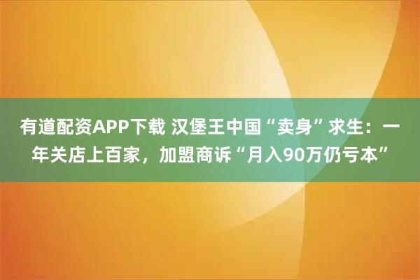 有道配资APP下载 汉堡王中国“卖身”求生：一年关店上百家，加盟商诉“月入90万仍亏本”