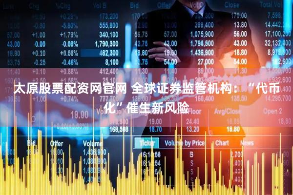 太原股票配资网官网 全球证券监管机构：“代币化”催生新风险