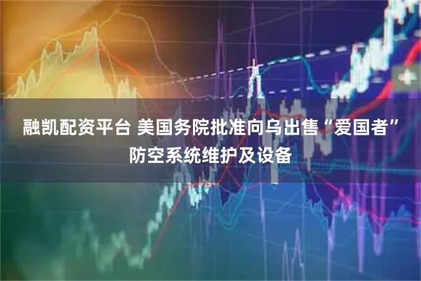 融凯配资平台 美国务院批准向乌出售“爱国者”防空系统维护及设备