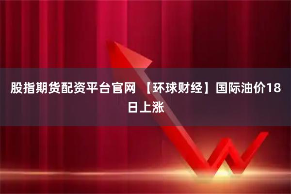 股指期货配资平台官网 【环球财经】国际油价18日上涨