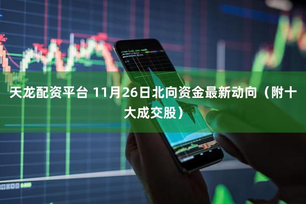 天龙配资平台 11月26日北向资金最新动向（附十大成交股）