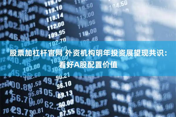 股票加杠杆官网 外资机构明年投资展望现共识：看好A股配置价值