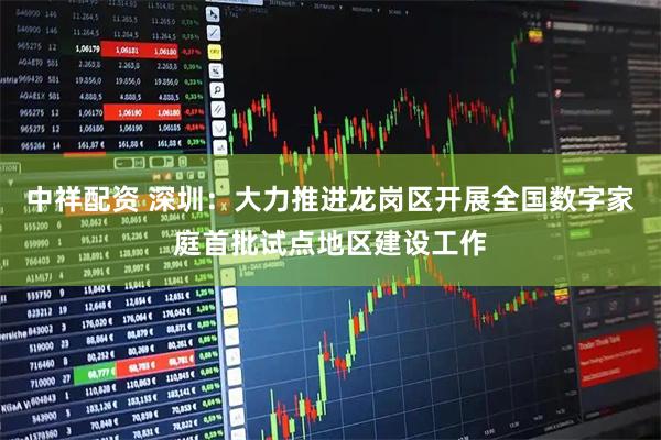 中祥配资 深圳：大力推进龙岗区开展全国数字家庭首批试点地区建设工作