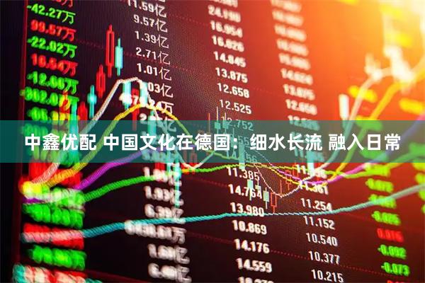 中鑫优配 中国文化在德国：细水长流 融入日常