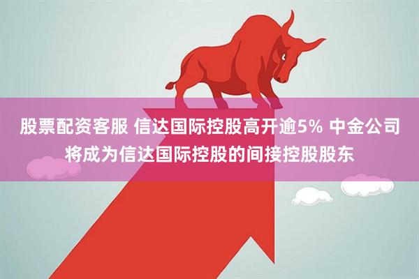 股票配资客服 信达国际控股高开逾5% 中金公司将成为信达国际控股的间接控股股东