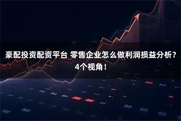豪配投资配资平台 零售企业怎么做利润损益分析？4个视角！