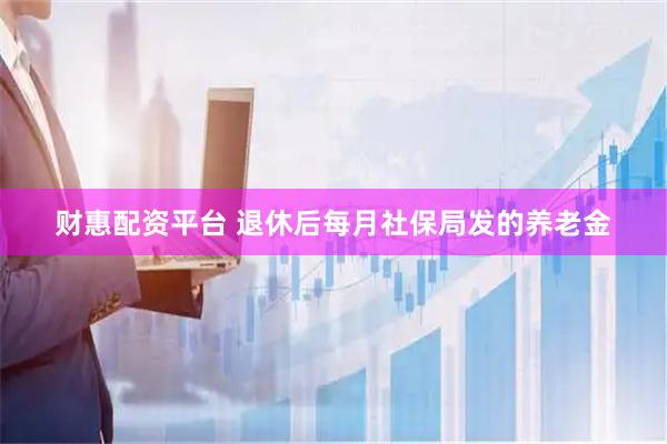 财惠配资平台 退休后每月社保局发的养老金