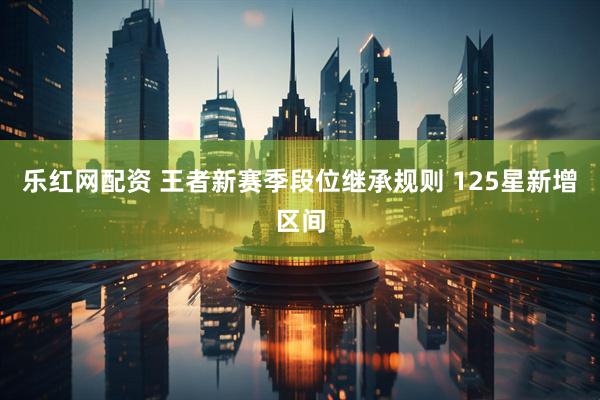 乐红网配资 王者新赛季段位继承规则 125星新增区间