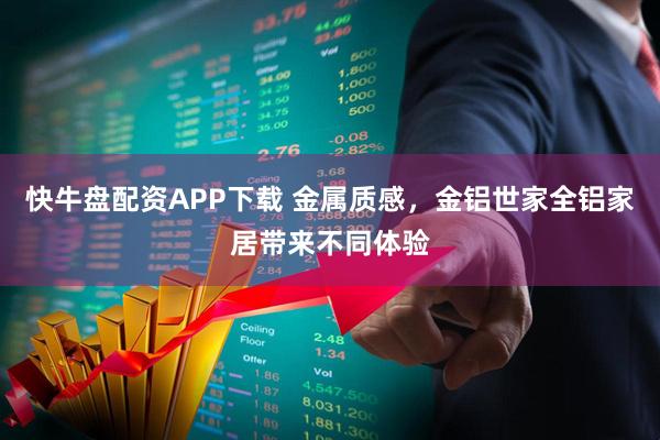 快牛盘配资APP下载 金属质感，金铝世家全铝家居带来不同体验