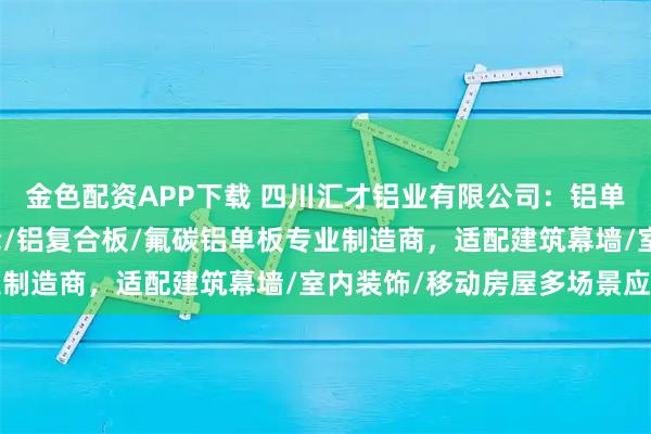 金色配资APP下载 四川汇才铝业有限公司：铝单板/双曲铝单板/太空舱/铝复合板/氟碳铝单板专业制造商，适配建筑幕墙/室内装饰/移动房屋多场景应用