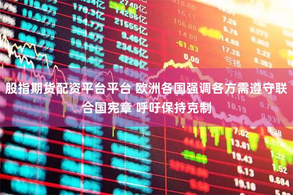股指期货配资平台平台 欧洲各国强调各方需遵守联合国宪章 呼吁保持克制