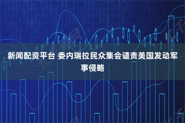 新闻配资平台 委内瑞拉民众集会谴责美国发动军事侵略