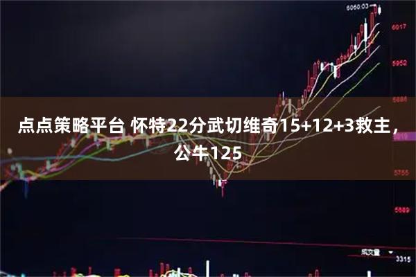 点点策略平台 怀特22分武切维奇15+12+3救主，公牛125