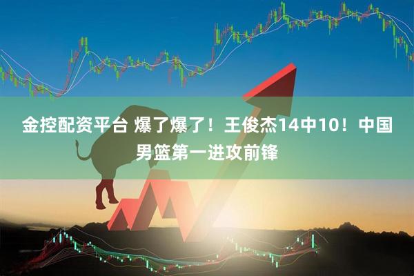 金控配资平台 爆了爆了！王俊杰14中10！中国男篮第一进攻前锋