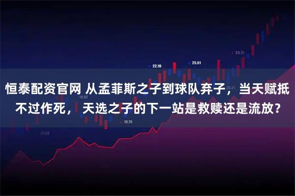 恒泰配资官网 从孟菲斯之子到球队弃子，当天赋抵不过作死， 天选之子的下一站是救赎还是流放？