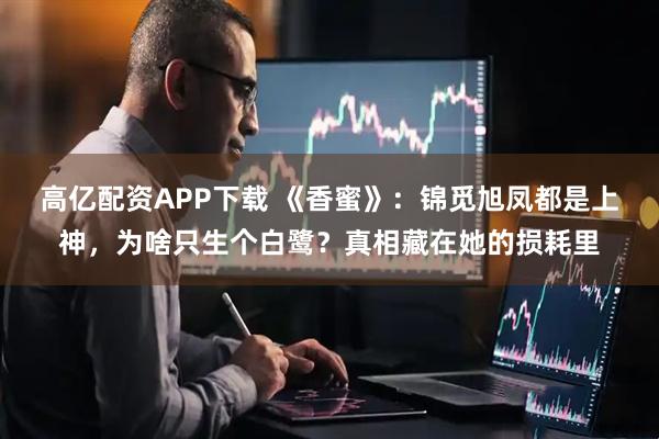 高亿配资APP下载 《香蜜》：锦觅旭凤都是上神，为啥只生个白鹭？真相藏在她的损耗里