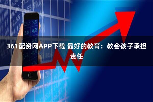 361配资网APP下载 最好的教育：教会孩子承担责任
