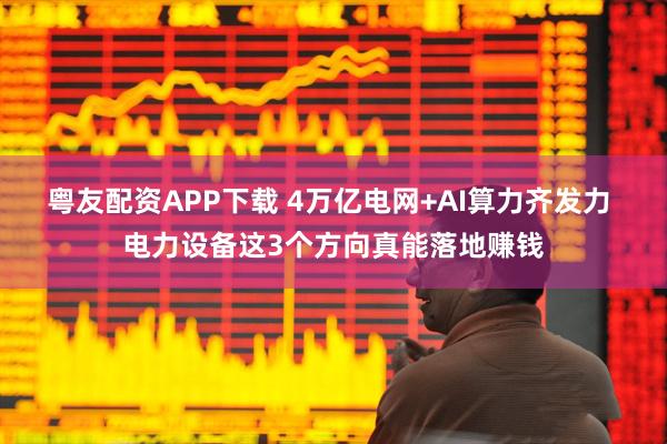 粤友配资APP下载 4万亿电网+AI算力齐发力 电力设备这3个方向真能落地赚钱