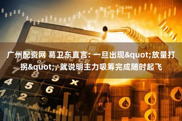 广州配资网 葛卫东直言: 一旦出现"放量打拐", 就说明主力吸筹完成随时起飞
