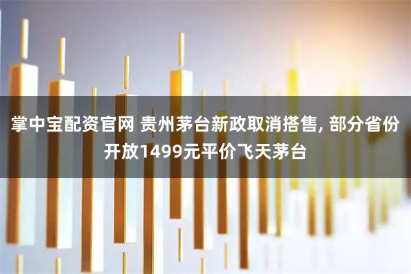 掌中宝配资官网 贵州茅台新政取消搭售, 部分省份开放1499元平价飞天茅台