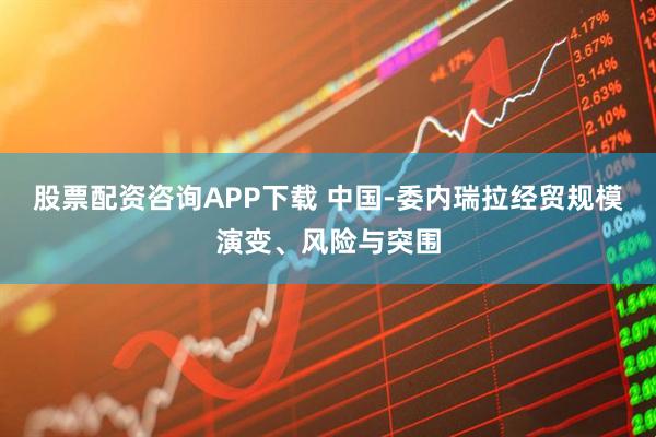股票配资咨询APP下载 中国-委内瑞拉经贸规模演变、风险与突围