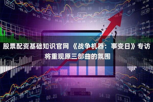 股票配资基础知识官网 《战争机器：事变日》专访 将重现原三部曲的氛围
