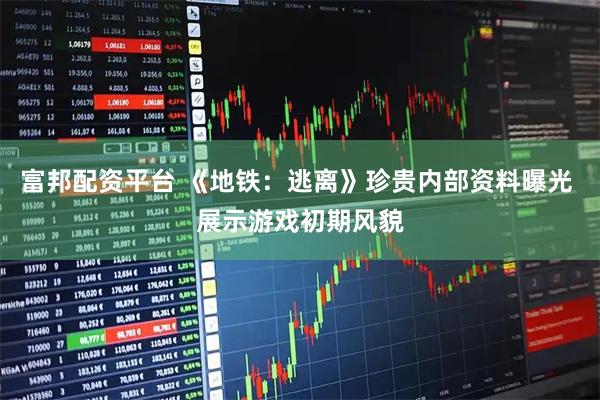 富邦配资平台 《地铁：逃离》珍贵内部资料曝光 展示游戏初期风貌
