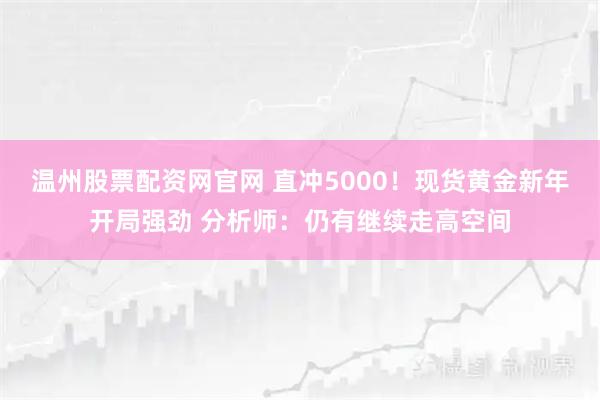 温州股票配资网官网 直冲5000！现货黄金新年开局强劲 分析师：仍有继续走高空间