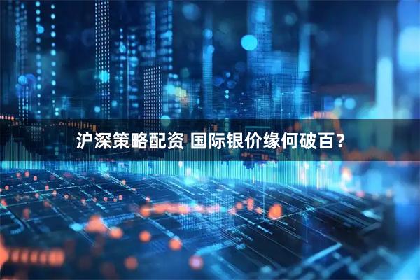 沪深策略配资 国际银价缘何破百？