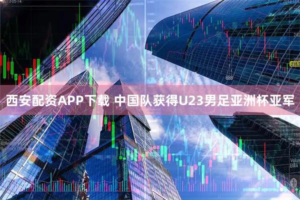 西安配资APP下载 中国队获得U23男足亚洲杯亚军