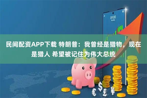 民间配资APP下载 特朗普：我曾经是猎物，现在是猎人 希望被记住为伟大总统