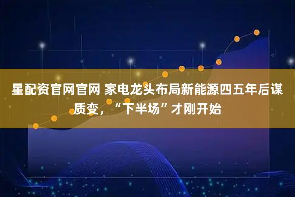 星配资官网官网 家电龙头布局新能源四五年后谋质变，“下半场”才刚开始