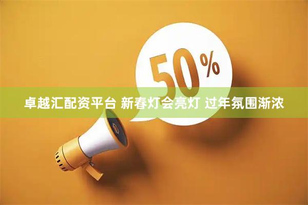 卓越汇配资平台 新春灯会亮灯 过年氛围渐浓