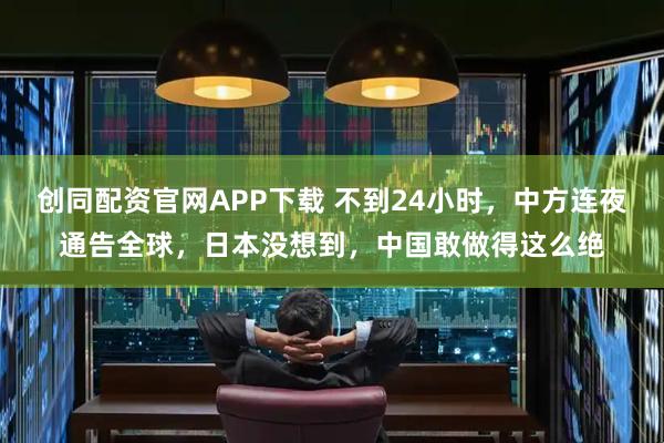 创同配资官网APP下载 不到24小时，中方连夜通告全球，日本没想到，中国敢做得这么绝