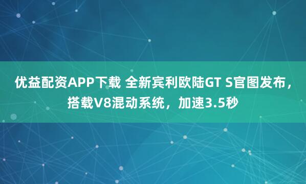 优益配资APP下载 全新宾利欧陆GT S官图发布，搭载V8混动系统，加速3.5秒