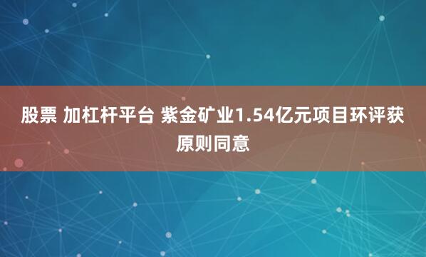 股票 加杠杆平台 紫金矿业1.54亿元项目环评获原则同意