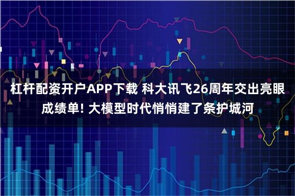 杠杆配资开户APP下载 科大讯飞26周年交出亮眼成绩单! 大模型时代悄悄建了条护城河