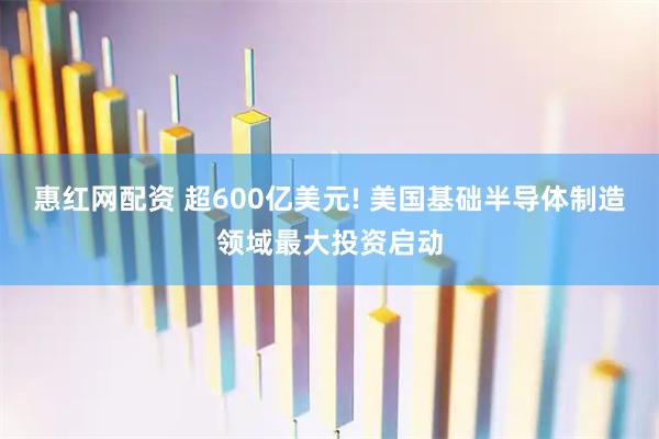 惠红网配资 超600亿美元! 美国基础半导体制造领域最大投资启动