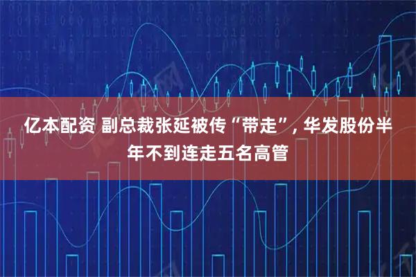 亿本配资 副总裁张延被传“带走”, 华发股份半年不到连走五名高管