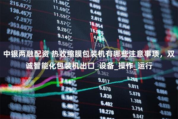 中银两融配资 热收缩膜包装机有哪些注意事项，双诚智能化包装机出口_设备_操作_运行